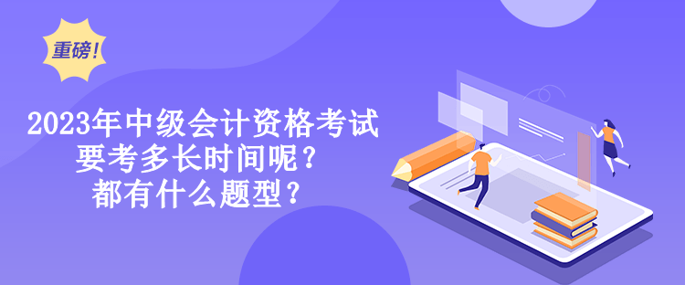 2023年中級會計資格考試要考多長時間呢？都有什么題型？