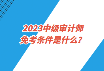 2023中級(jí)審計(jì)師免考條件是什么？