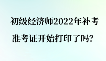 初級經(jīng)濟(jì)師2022年補(bǔ)考準(zhǔn)考證開始打印了嗎？