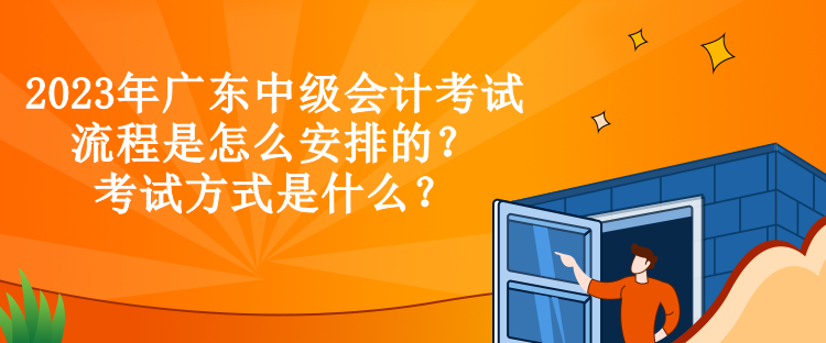 2023年廣東中級會計考試流程是怎么安排的？考試方式是什么？