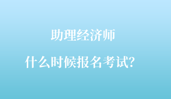 助理經(jīng)濟師什么時候報名考試？