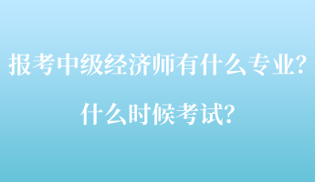 報(bào)考中級(jí)經(jīng)濟(jì)師考試有什么專業(yè)？什么時(shí)候考試？