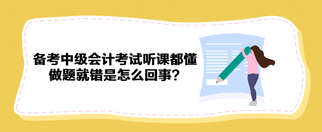 備考2023年中級會計(jì)考試聽課都懂 做題就錯是怎么回事？