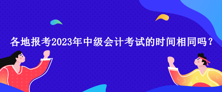 各地報(bào)考2023年中級(jí)會(huì)計(jì)考試的時(shí)間相同嗎？