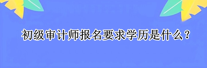 初級審計師報名要求學(xué)歷是什么？