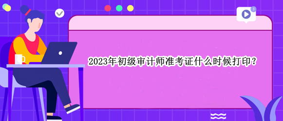 2023年初級(jí)審計(jì)師準(zhǔn)考證什么時(shí)候打?。? suffix=