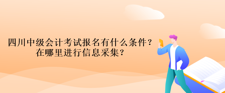 四川中級(jí)會(huì)計(jì)考試報(bào)名有什么條件？在哪里進(jìn)行信息采集？