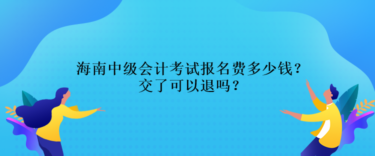 海南中級(jí)會(huì)計(jì)考試報(bào)名費(fèi)多少錢(qián)？交了可以退嗎？