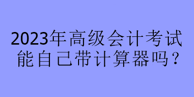 2023年高級會計考試能自己帶計算器嗎？