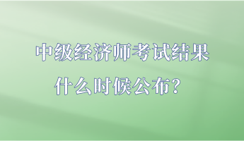 中級(jí)經(jīng)濟(jì)師考試結(jié)果什么時(shí)候公布？