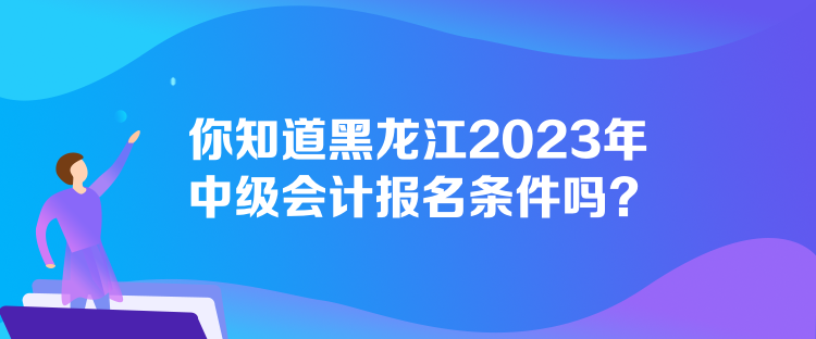 你知道黑龍江2023年中級(jí)會(huì)計(jì)報(bào)名條件嗎？