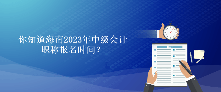 你知道海南2023年會計中級職稱報名時間？