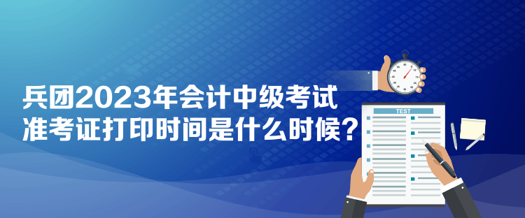 兵團(tuán)2023年會(huì)計(jì)中級(jí)考試準(zhǔn)考證打印時(shí)間是什么時(shí)候？