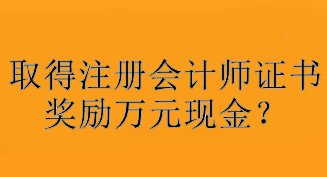 驚！取得注冊(cè)會(huì)計(jì)師證書獎(jiǎng)勵(lì)萬元現(xiàn)金？快看你所在地區(qū)獎(jiǎng)勵(lì)是多少