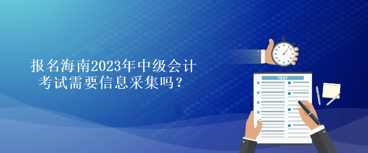 報名海南2023年中級會計考試需要信息采集嗎？