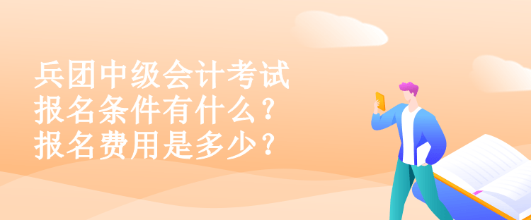 兵團中級會計考試報名條件有什么？報名費用是多少？