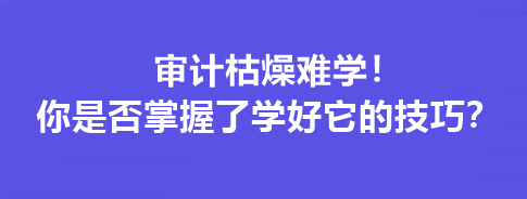 審計(jì)枯燥難學(xué)！你是否掌握了學(xué)好它的技巧？