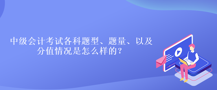 中級(jí)會(huì)計(jì)考試各科題型、題量、以及分值情況是怎么樣的？