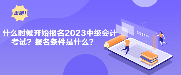 什么時(shí)候開始報(bào)名2023中級(jí)會(huì)計(jì)考試？報(bào)名條件是什么？