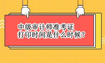 中級(jí)審計(jì)師準(zhǔn)考證打印時(shí)間是什么時(shí)候？