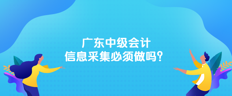 廣東中級(jí)會(huì)計(jì)信息采集必須做嗎？