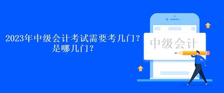 2023年中級會計考試需要考幾門？是哪幾門？