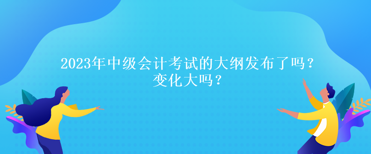 2023年中級(jí)會(huì)計(jì)考試的大綱發(fā)布了嗎？變化大嗎？