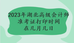 2023年湖北高級(jí)會(huì)計(jì)師準(zhǔn)考證打印時(shí)間在幾月幾日