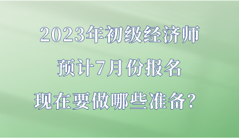 2023年初級(jí)經(jīng)濟(jì)師預(yù)計(jì)7月份報(bào)名 現(xiàn)在要做哪些準(zhǔn)備？