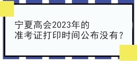 寧夏高會2023年的準考證打印時間公布沒有？