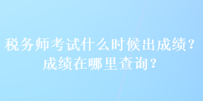 稅務(wù)師考試什么時候出成績？成績在哪里查詢？