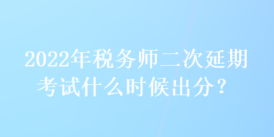 2022年稅務(wù)師二次延期考試什么時(shí)候出分？