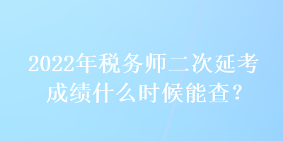 2022年稅務師二次延考成績什么時候能查？