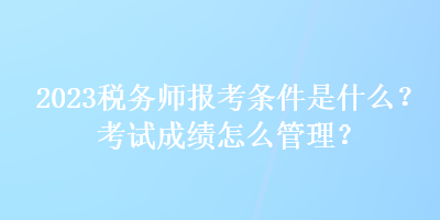 2023稅務(wù)師報考條件是什么？考試成績怎么管理？