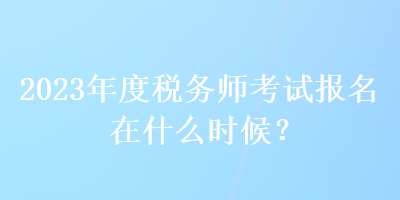 2023年度稅務師考試報名在什么時候？