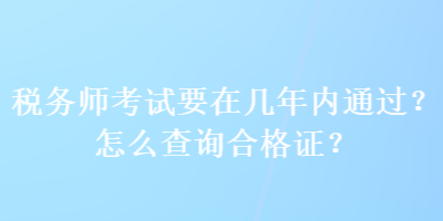 稅務(wù)師考試要在幾年內(nèi)通過？怎么查詢合格證？