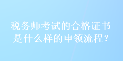 稅務(wù)師考試的合格證書(shū)是什么樣的申領(lǐng)流程？