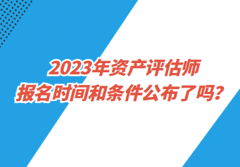 2023年資產(chǎn)評(píng)估師報(bào)名時(shí)間和條件公布了嗎？