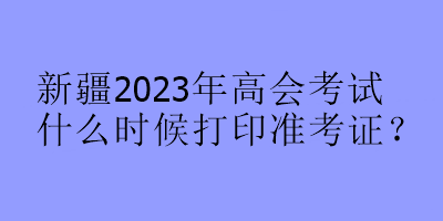 新疆2023年高會考試什么時候打印準考證？