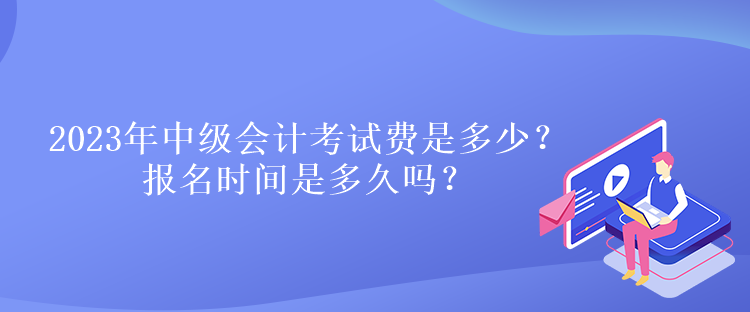 2023年中級(jí)會(huì)計(jì)考試費(fèi)是多少？報(bào)名時(shí)間是多久嗎？