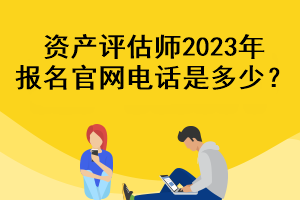 資產評估師2023年報名官網電話是多少？