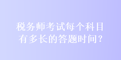 稅務(wù)師考試每個(gè)科目有多長(zhǎng)的答題時(shí)間？