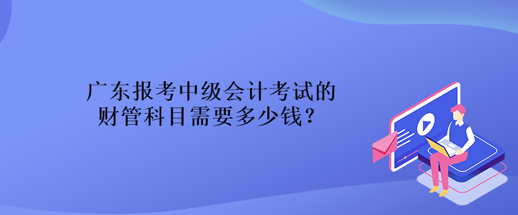 廣東報(bào)考中級(jí)會(huì)計(jì)考試的財(cái)管科目需要多少錢？