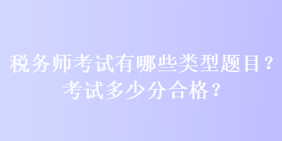 稅務(wù)師考試有哪些類型題目？考試多少分合格？