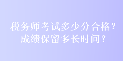 稅務(wù)師考試多少分合格？成績保留多長時間？