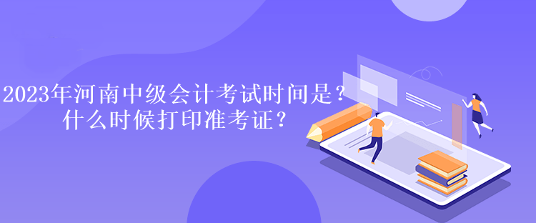 2023年河南中級會計考試時間是多久？什么時候打印準考證？