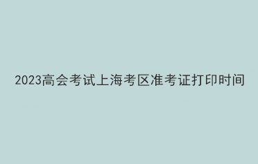 2023高會(huì)考試上?？紖^(qū)準(zhǔn)考證打印時(shí)間