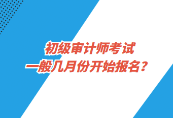 初級(jí)審計(jì)師考試一般幾月份開始報(bào)名？