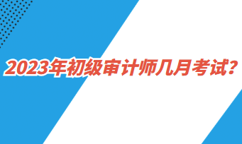 2023年初級審計師幾月考試？