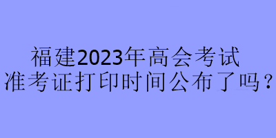 福建2023年高會(huì)考試準(zhǔn)考證打印時(shí)間公布了嗎？